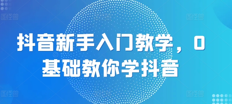 抖音新手入门教学，0基础教你学抖音牛角知识库 - 资源网 - 免费项目分享网站牛角知识库