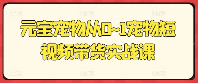 元宝宠物从0~1宠物短视频带货实战课牛角知识库 - 资源网 - 免费项目分享网站牛角知识库